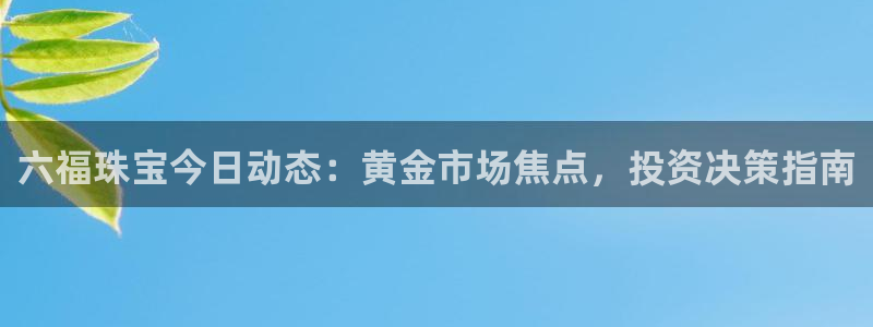 新宝5为啥开：六福珠宝今日动态：黄金市场焦点，投资决策指南