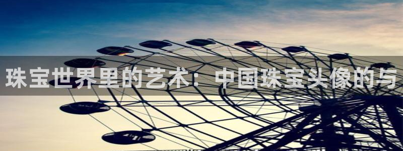 新宝5秒开：珠宝世界里的艺术：中国珠宝头像的与