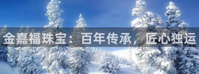 新宝5官方下载地址：金嘉福珠宝：百年传承，匠心独运