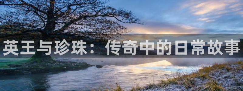 新宝5娱乐手机登录：英王与珍珠：传奇中的日常故事