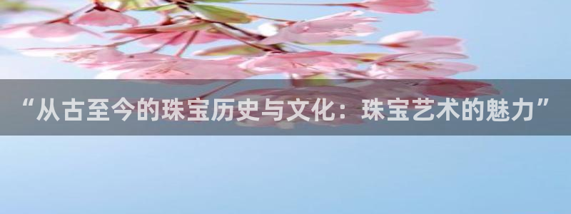 新宝5娱乐没：“从古至今的珠宝历史与文化：珠宝艺术的魅力”