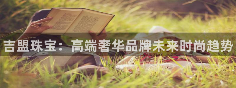 新宝5登录注册：吉盟珠宝：高端奢华品牌未来时尚趋势