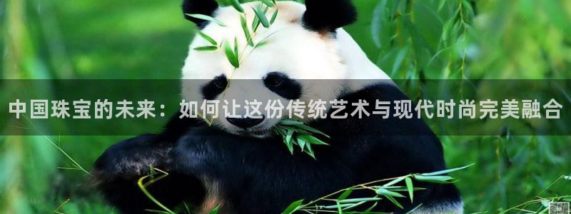 p5r新宝魔：中国珠宝的未来：如何让这份传统艺术与现代时尚完美融合