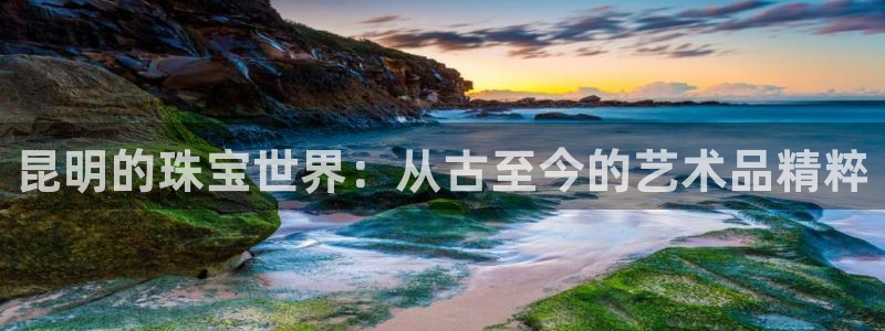 新宝5周74OOO5：昆明的珠宝世界：从古至今的艺术品精粹