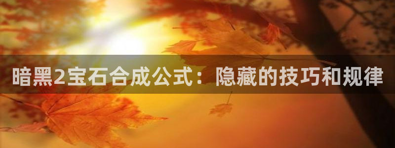 新宝5手机app：暗黑2宝石合成公式：隐藏的技巧和规律