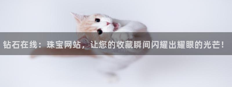 新宝5平台：钻石在线：珠宝网站，让您的收藏瞬间闪耀出耀眼的光芒！