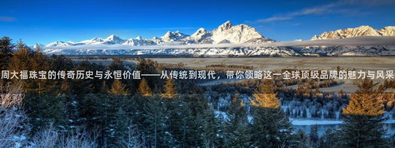 新宝5官网app：周大福珠宝的传奇历史与永恒价值——从传统到现代，带你领略这一全