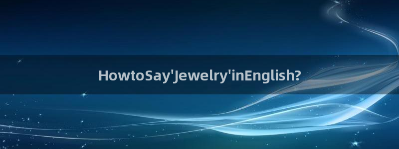 新宝5培训：HowtoSay\'Jewelry\'inEnglish?