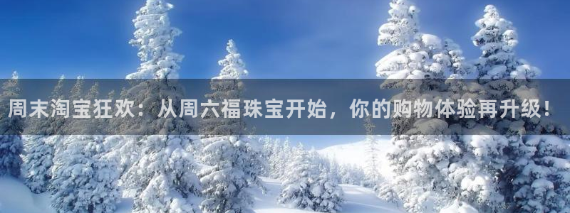 新宝5下载测试：周末淘宝狂欢：从周六福珠宝开始，你的购物体验再升级！