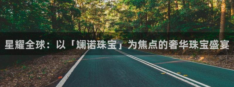 新宝5彩票平台登陆：星耀全球：以「斓诺珠宝」为焦点的奢华珠宝盛宴