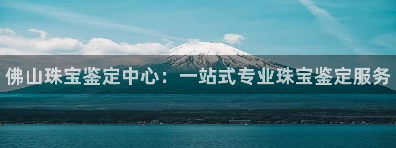 新宝5源码：佛山珠宝鉴定中心：一站式专业珠宝鉴定服务