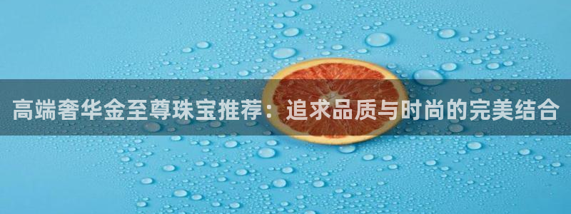 新宝5招商部：高端奢华金至尊珠宝推荐：追求品质与时尚的完美结合