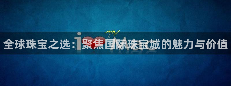 新宝5蒋7O667：全球珠宝之选：聚焦国际珠宝城的魅力与价值