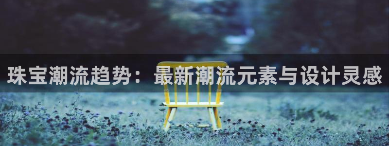 新宝5开户：珠宝潮流趋势：最新潮流元素与设计灵感