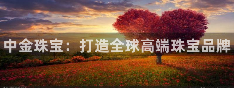 新宝5源码：中金珠宝：打造全球高端珠宝品牌