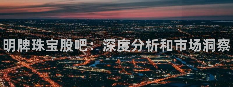 新宝5下载官方：明牌珠宝股吧：深度分析和市场洞察