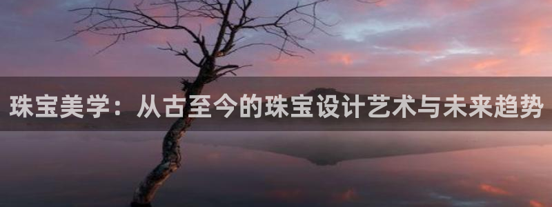 新宝5账号注册：珠宝美学：从古至今的珠宝设计艺术与未来趋势