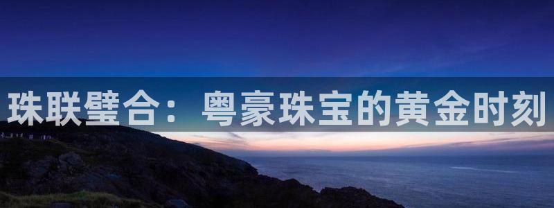 新宝5什么时候上市：珠联璧合：粤豪珠宝的黄金时刻