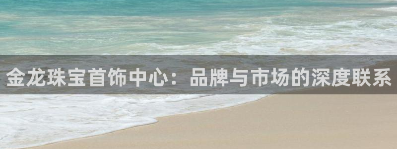 新宝5平台咋样：金龙珠宝首饰中心：品牌与市场的深度联系
