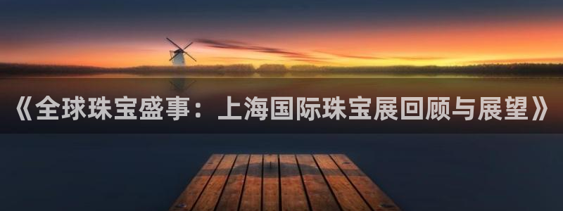 新宝5官网67五壹叁八：《全球珠宝盛事：上海国际珠宝展回顾与展望》