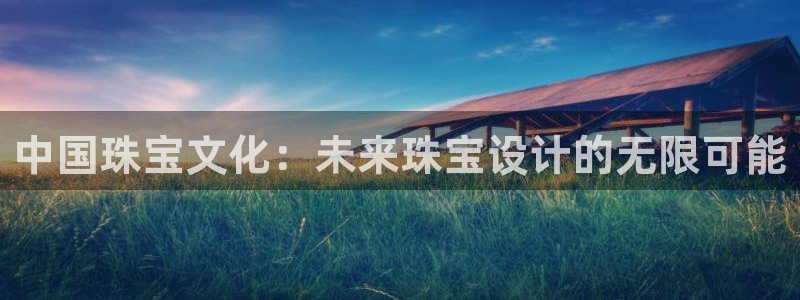 新宝5下载软件：中国珠宝文化：未来珠宝设计的无限可能