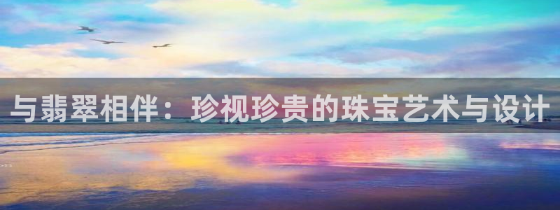 新宝5网址：与翡翠相伴：珍视珍贵的珠宝艺术与设计