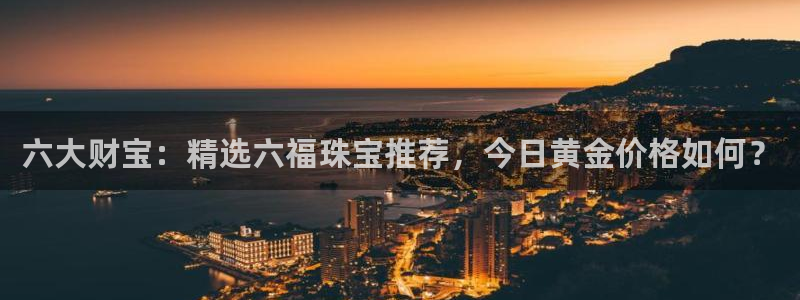 新宝5策略：六大财宝：精选六福珠宝推荐，今日黄金价格如何？