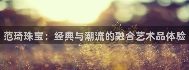 i新宝5：范琦珠宝：经典与潮流的融合艺术品体验