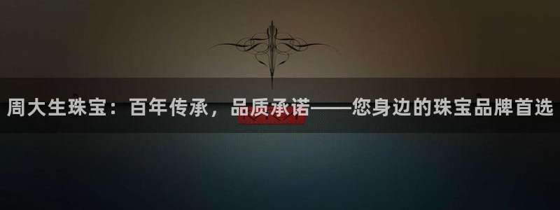 新宝5周74OOO5：周大生珠宝：百年传承，品质承诺——您身边的珠宝品牌首选