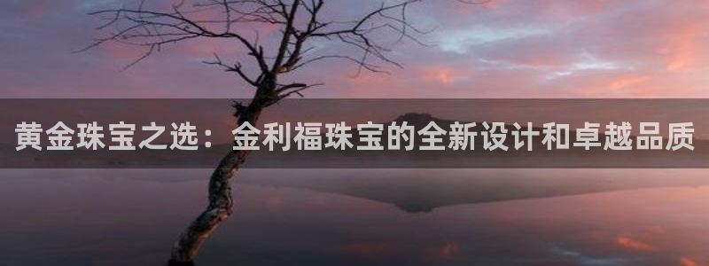新宝5测速下载：黄金珠宝之选：金利福珠宝的全新设计和卓越品质