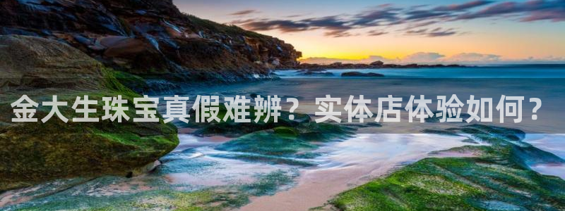 新宝5 唯一：金大生珠宝真假难辨？实体店体验如何？