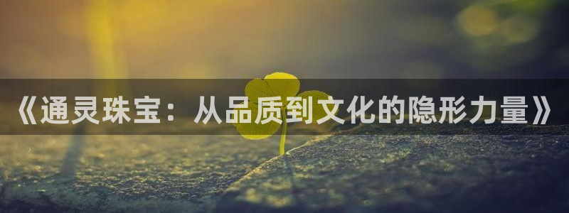 新宝5郑74OOO5：《通灵珠宝：从品质到文化的隐形力量》