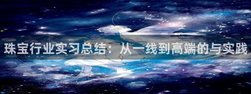 新宝5官方网站：珠宝行业实习总结：从一线到高端的与实践