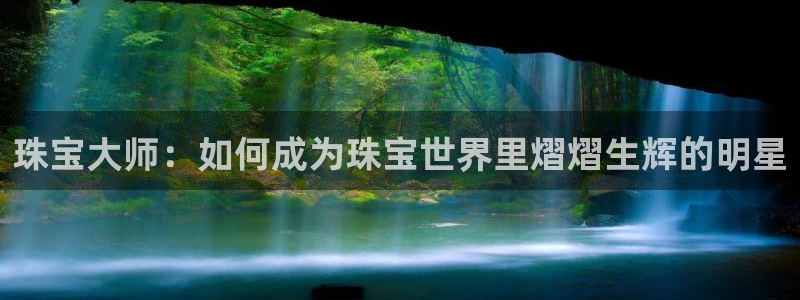 新宝5黑彩：珠宝大师：如何成为珠宝世界里熠熠生辉的明星