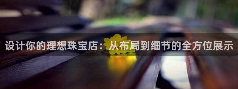 菲律宾新宝5老板：设计你的理想珠宝店：从布局到细节的全方位展示