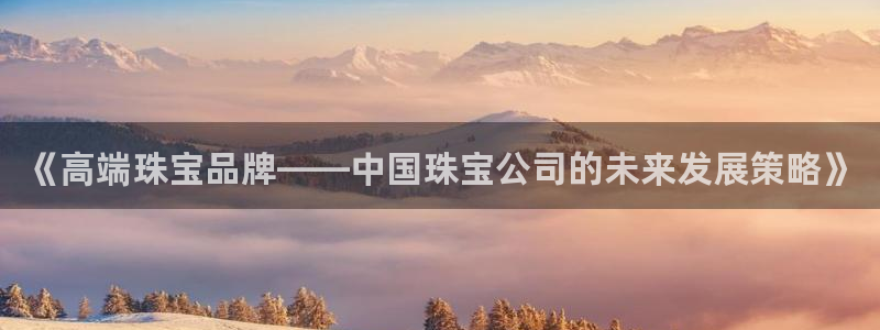 新宝5开户：《高端珠宝品牌——中国珠宝公司的未来发展策略》