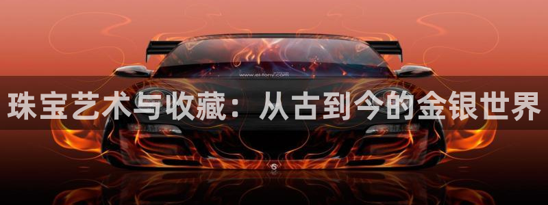 新宝5官网67五壹叁八：珠宝艺术与收藏：从古到今的金银世界