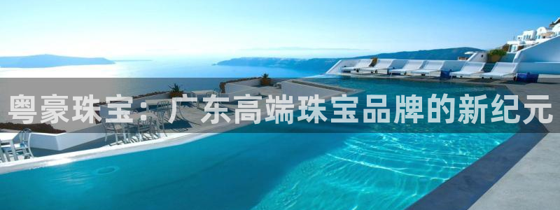 新宝5彩票平台登陆：粤豪珠宝：广东高端珠宝品牌的新纪元