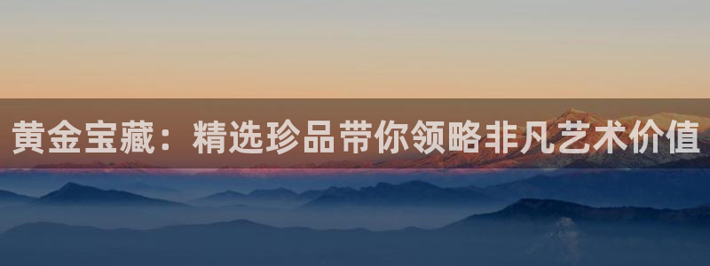 新宝5测速登陆：黄金宝藏：精选珍品带你领略非凡艺术价值