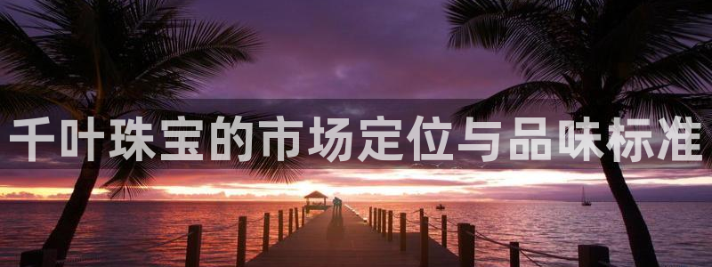 新宝5飞355051：千叶珠宝的市场定位与品味标准