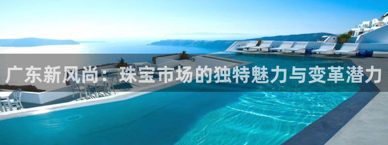新宝5娱乐没：广东新风尚：珠宝市场的独特魅力与变革潜力