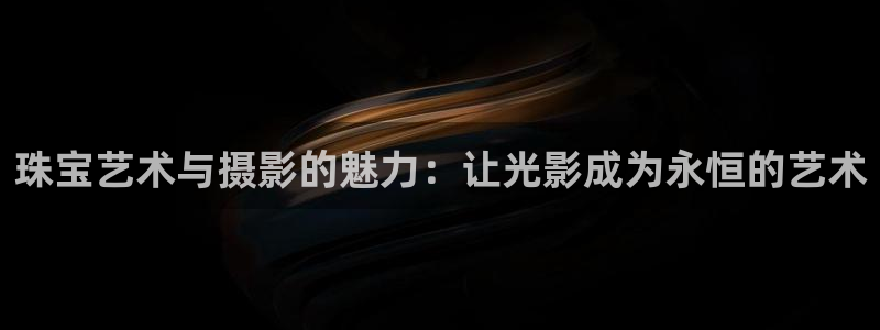新宝5官网霸：珠宝艺术与摄影的魅力：让光影成为永恒的艺术