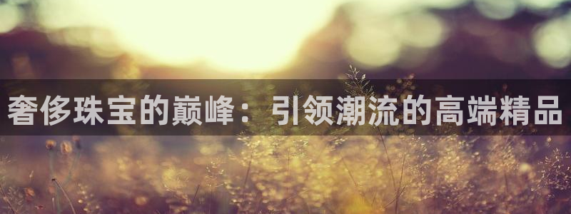 新宝5褚74OOO5：奢侈珠宝的巅峰：引领潮流的高端精品