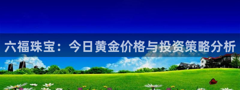 新宝5培训：六福珠宝：今日黄金价格与投资策略分析