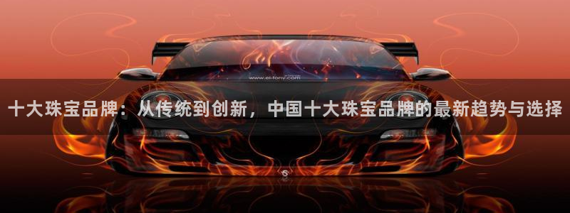 新宝5app手机下载：十大珠宝品牌：从传统到创新，中国十大珠宝品牌的最新趋势与选