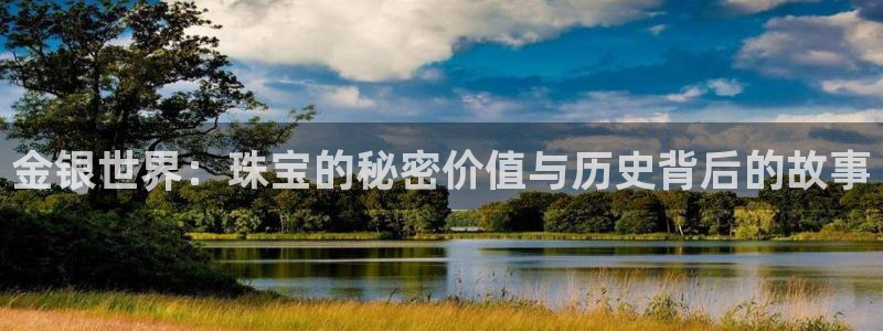 新宝5 测速：金银世界：珠宝的秘密价值与历史背后的故事