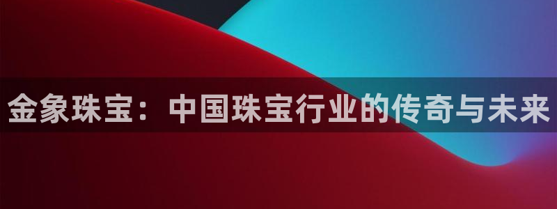 新宝5官网霸：金象珠宝：中国珠宝行业的传奇与未来