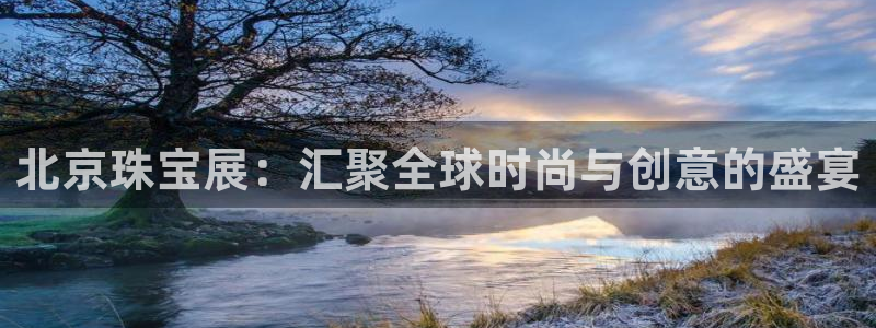 新宝5娱乐手机登录：北京珠宝展：汇聚全球时尚与创意的盛宴