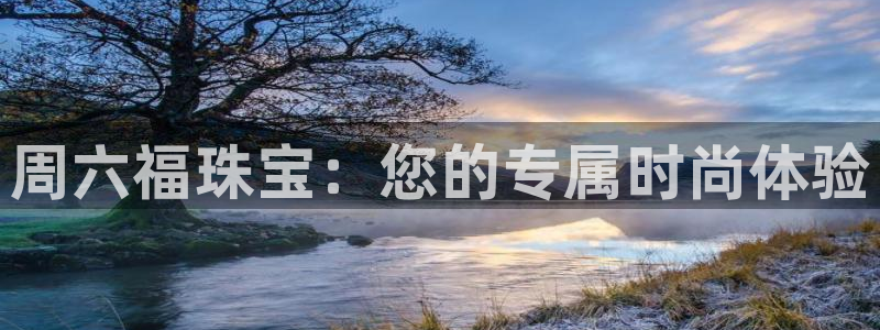 新宝5官方登录入口：周六福珠宝：您的专属时尚体验