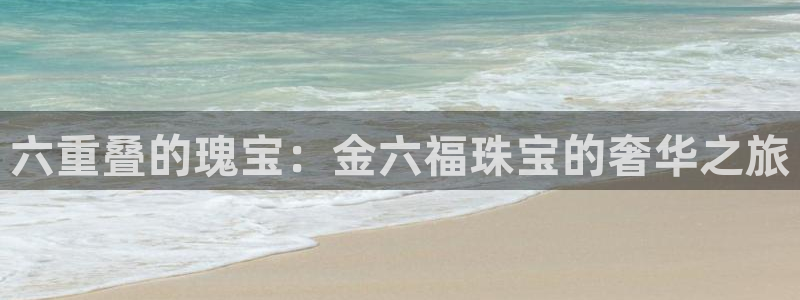 新宝5_测：六重叠的瑰宝：金六福珠宝的奢华之旅